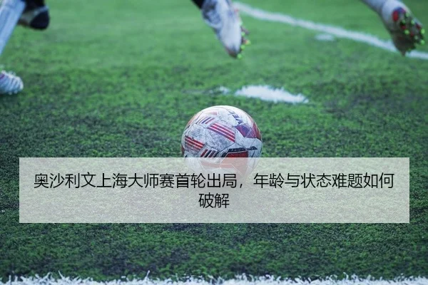 奥沙利文上海大师赛首轮出局，年龄与状态难题如何破解