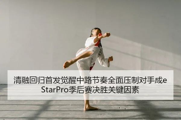 清融回归首发觉醒中路节奏全面压制对手成eStarPro季后赛决胜关键因素